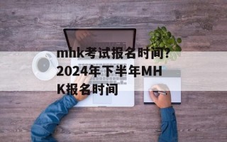 mhk考试报名时间？2024年下半年MHK报名时间
