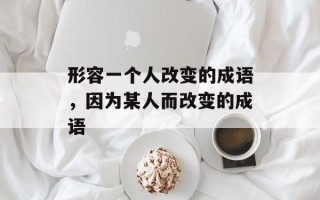 形容一个人改变的成语，因为某人而改变的成语
