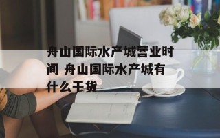 舟山国际水产城营业时间 舟山国际水产城有什么干货