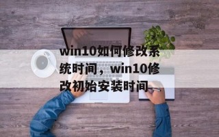 win10如何修改系统时间，win10修改初始安装时间