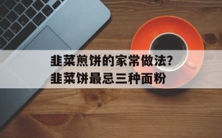 韭菜煎饼的家常做法？韭菜饼最忌三种面粉