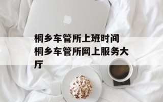 桐乡车管所上班时间 桐乡车管所网上服务大厅
