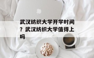 武汉纺织大学开学时间？武汉纺织大学值得上吗