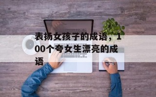 表扬女孩子的成语，100个夸女生漂亮的成语