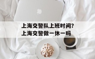 上海交警队上班时间？上海交警做一休一吗
