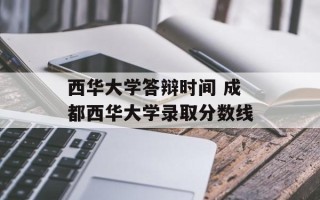 西华大学答辩时间 成都西华大学录取分数线