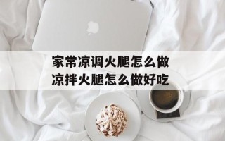 家常凉调火腿怎么做 凉拌火腿怎么做好吃