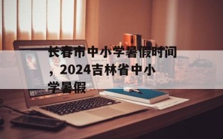长春市中小学暑假时间，2024吉林省中小学暑假