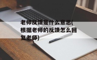 老师反馈是什么意思(根据老师的反馈怎么回复老师)