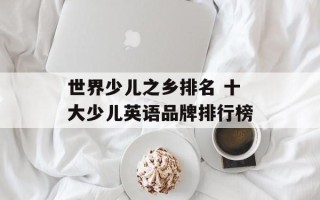 世界少儿之乡排名 十大少儿英语品牌排行榜