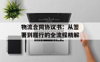物流合同协议书：从签署到履行的全流程精解