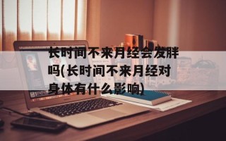 长时间不来月经会发胖吗(长时间不来月经对身体有什么影响)