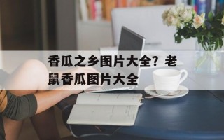 香瓜之乡图片大全？老鼠香瓜图片大全