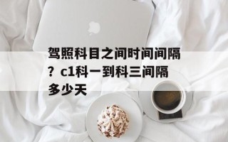 驾照科目之间时间间隔？c1科一到科三间隔多少天