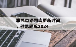 雅思口语题库更新时间，雅思题库2024