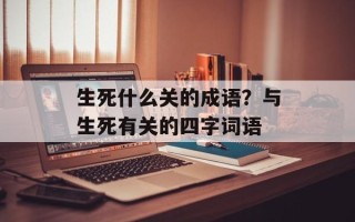 生死什么关的成语？与生死有关的四字词语