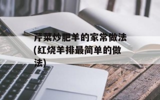 芹菜炒肥羊的家常做法(红烧羊排最简单的做法)