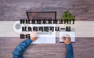 鲜鱿鱼翅家常做法窍门 鱿鱼和鸡翅可以一起做吗