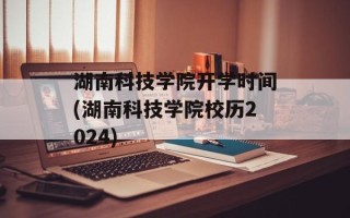 湖南科技学院开学时间(湖南科技学院校历2024)