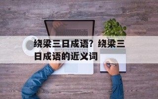 绕梁三日成语？绕梁三日成语的近义词