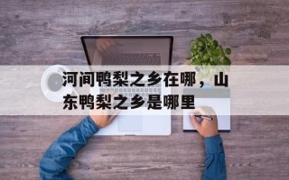 河间鸭梨之乡在哪，山东鸭梨之乡是哪里