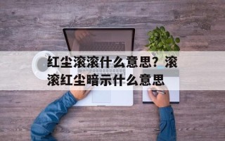 红尘滚滚什么意思？滚滚红尘暗示什么意思