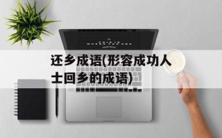 还乡成语(形容成功人士回乡的成语)