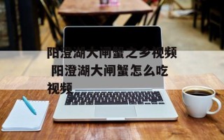 阳澄湖大闸蟹之乡视频 阳澄湖大闸蟹怎么吃视频