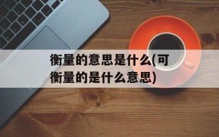 衡量的意思是什么(可衡量的是什么意思)