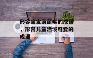 形容宝宝萌萌哒的成语，形容儿童活泼可爱的成语
