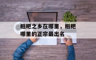 糍粑之乡在哪里，糍粑哪里的正宗最出名