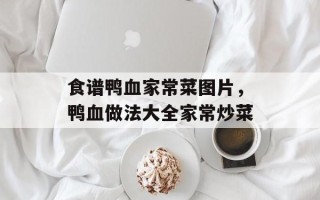 食谱鸭血家常菜图片，鸭血做法大全家常炒菜