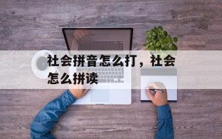 社会拼音怎么打，社会怎么拼读