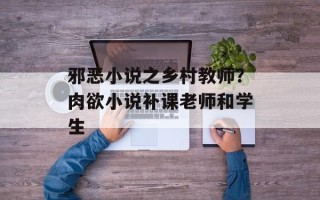 邪恶小说之乡村教师？肉欲小说补课老师和学生