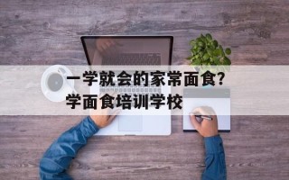 一学就会的家常面食？学面食培训学校