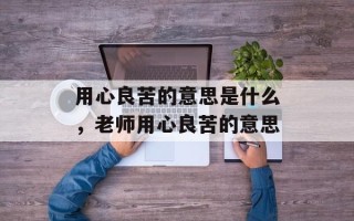 用心良苦的意思是什么，老师用心良苦的意思