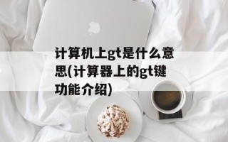 计算机上gt是什么意思(计算器上的gt键功能介绍)