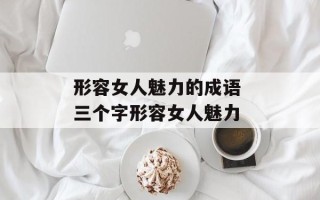 形容女人魅力的成语 三个字形容女人魅力