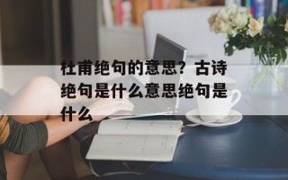杜甫绝句的意思？古诗绝句是什么意思绝句是什么