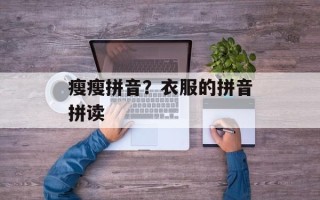 瘦瘦拼音？衣服的拼音拼读