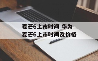 麦芒6上市时间 华为麦芒6上市时间及价格
