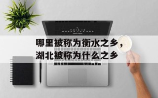 哪里被称为衡水之乡，湖北被称为什么之乡