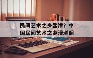 民间艺术之乡孟津？中国民间艺术之乡漫瀚调