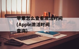苹果怎么查看激活时间(Apple激活时间查询)