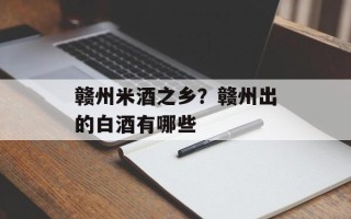 赣州米酒之乡？赣州出的白酒有哪些