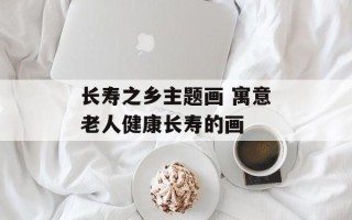 长寿之乡主题画 寓意老人健康长寿的画