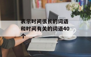 表示时间很长的词语 和时间有关的词语40个
