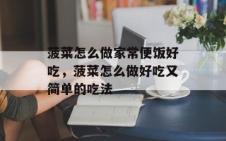 菠菜怎么做家常便饭好吃，菠菜怎么做好吃又简单的吃法