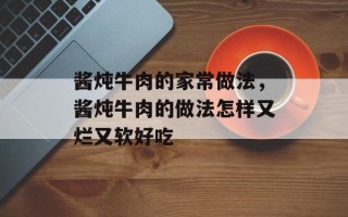 酱炖牛肉的家常做法，酱炖牛肉的做法怎样又烂又软好吃