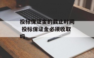 投标保证金的截止时间 投标保证金必须收取吗